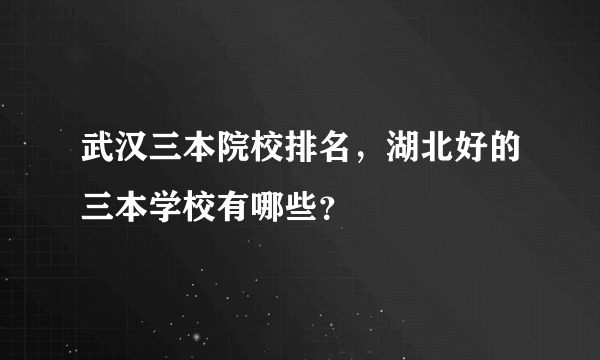 武汉三本院校排名，湖北好的三本学校有哪些？