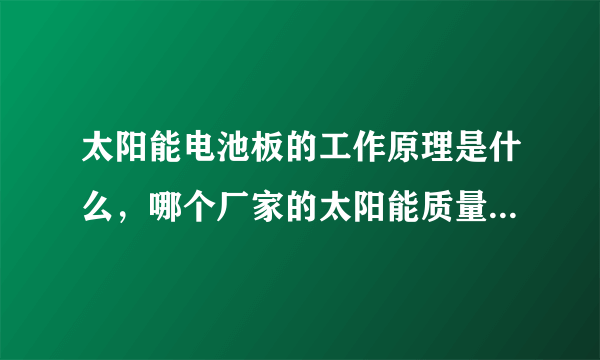 太阳能电池板的工作原理是什么，哪个厂家的太阳能质量好？请高手赐教！