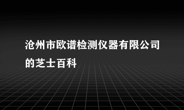 沧州市欧谱检测仪器有限公司的芝士百科