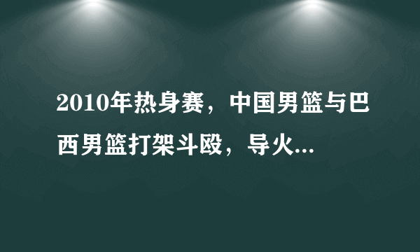 2010年热身赛，中国男篮与巴西男篮打架斗殴，导火索是什么呢？