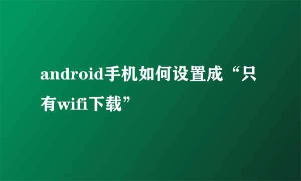 android手机如何设置成“只有wifi下载”