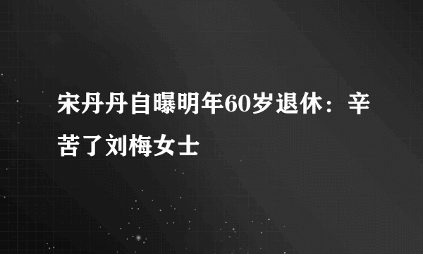 宋丹丹自曝明年60岁退休：辛苦了刘梅女士