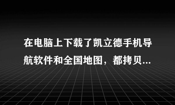 在电脑上下载了凯立德手机导航软件和全国地图，都拷贝到SD卡里后，再把地图压缩包解压，再在手机里安装好