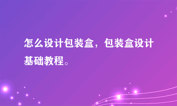 怎么设计包装盒，包装盒设计基础教程。