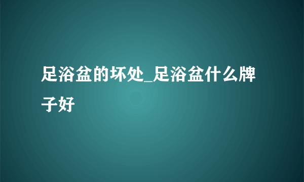 足浴盆的坏处_足浴盆什么牌子好