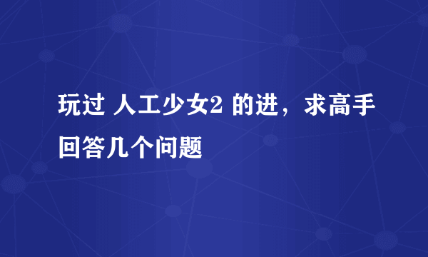 玩过 人工少女2 的进，求高手回答几个问题