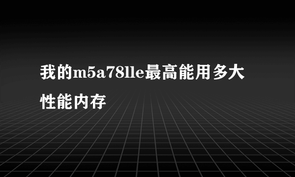 我的m5a78lle最高能用多大性能内存