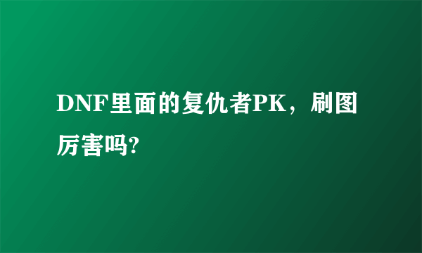 DNF里面的复仇者PK，刷图厉害吗?