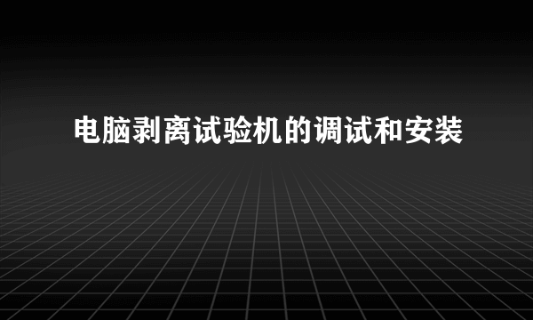 电脑剥离试验机的调试和安装