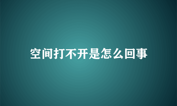 空间打不开是怎么回事