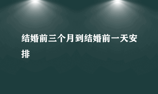 结婚前三个月到结婚前一天安排