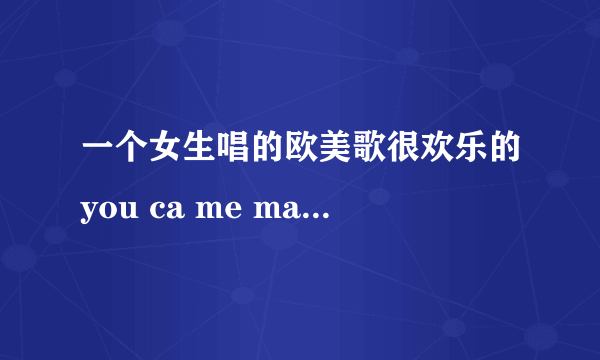 一个女生唱的欧美歌很欢乐的you ca me maby是什么歌？