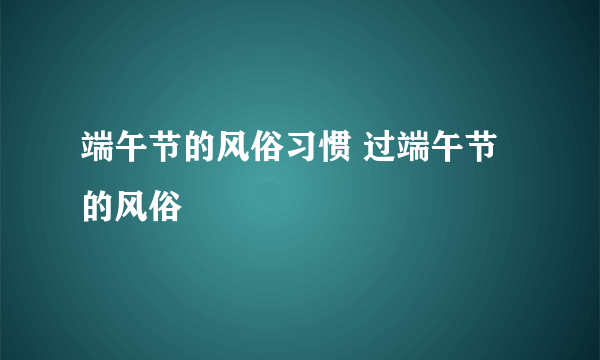 端午节的风俗习惯 过端午节的风俗