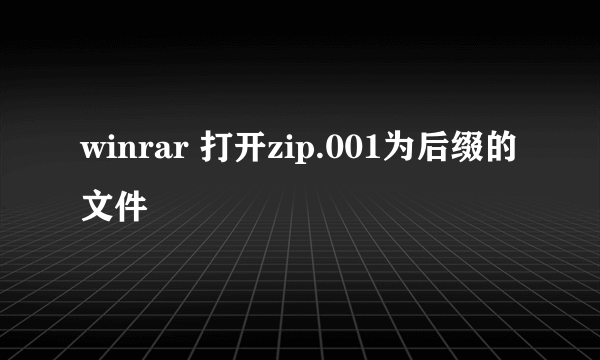 winrar 打开zip.001为后缀的文件