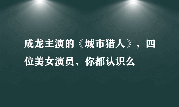 成龙主演的《城市猎人》，四位美女演员，你都认识么