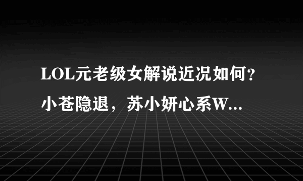 LOL元老级女解说近况如何？小苍隐退，苏小妍心系WE，而她火了7年