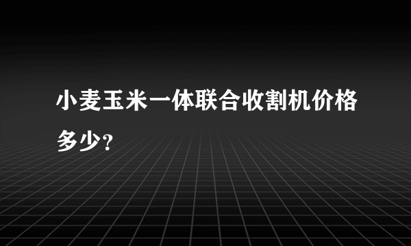 小麦玉米一体联合收割机价格多少？