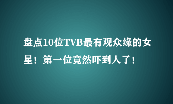 盘点10位TVB最有观众缘的女星！第一位竟然吓到人了！