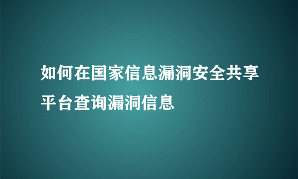 如何在国家信息漏洞安全共享平台查询漏洞信息