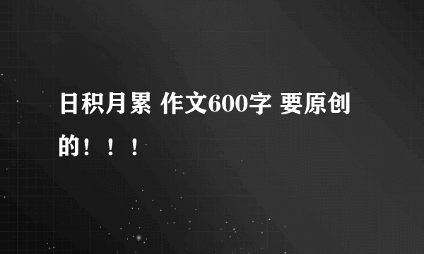 日积月累 作文600字 要原创的！！！