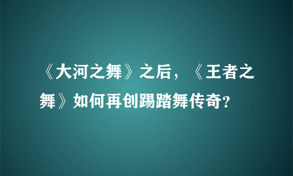 《大河之舞》之后，《王者之舞》如何再创踢踏舞传奇？