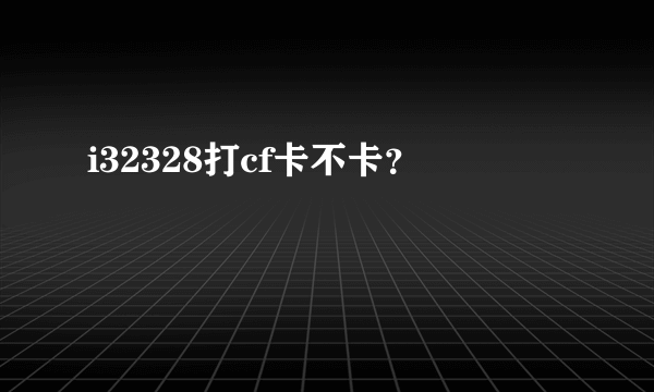 i32328打cf卡不卡？