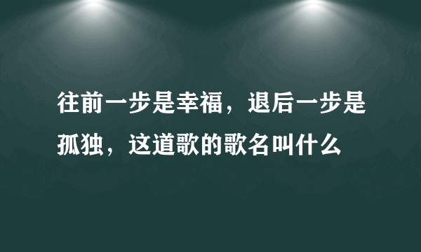 往前一步是幸福，退后一步是孤独，这道歌的歌名叫什么