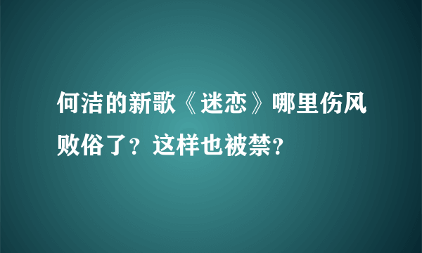 何洁的新歌《迷恋》哪里伤风败俗了？这样也被禁？