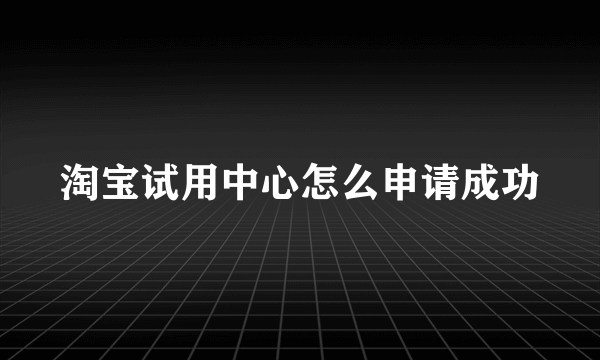 淘宝试用中心怎么申请成功