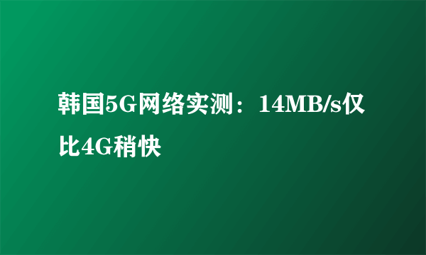 韩国5G网络实测：14MB/s仅比4G稍快