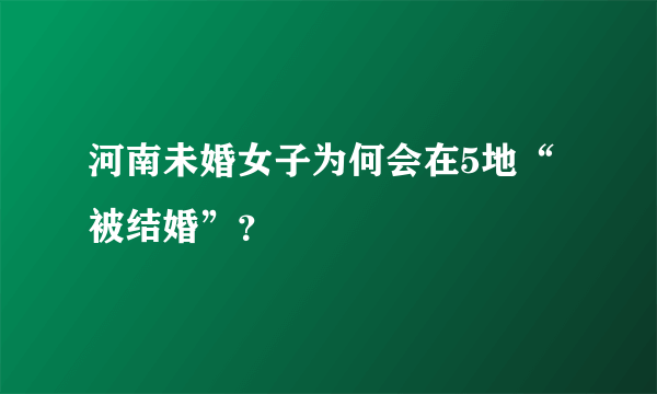 河南未婚女子为何会在5地“被结婚”？