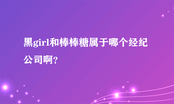 黑girl和棒棒糖属于哪个经纪公司啊？