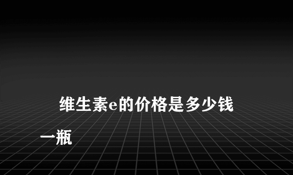 
    维生素e的价格是多少钱一瓶
  