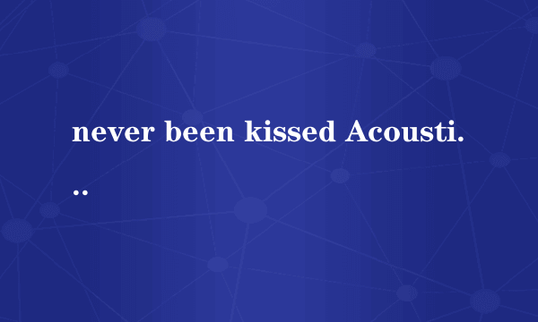 never been kissed Acoustic 这首歌歌名和歌词和含义