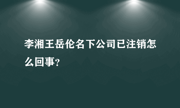 李湘王岳伦名下公司已注销怎么回事？