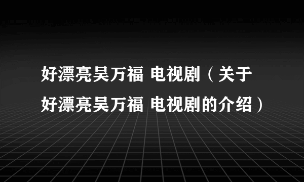 好漂亮吴万福 电视剧（关于好漂亮吴万福 电视剧的介绍）