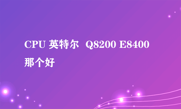 CPU 英特尔  Q8200 E8400  那个好