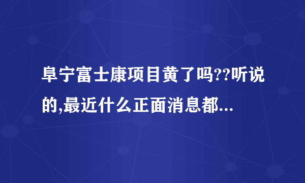 阜宁富士康项目黄了吗??听说的,最近什么正面消息都没有!!!!