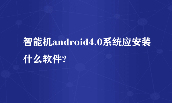 智能机android4.0系统应安装什么软件?