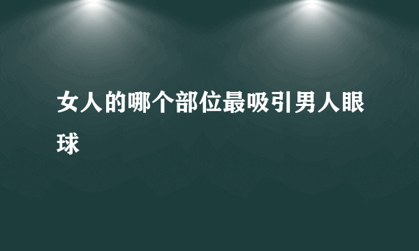 女人的哪个部位最吸引男人眼球