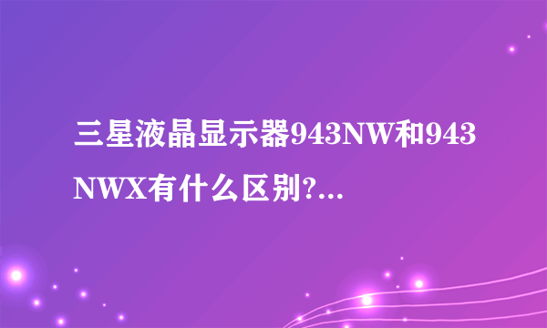 三星液晶显示器943NW和943NWX有什么区别?请高手指教。