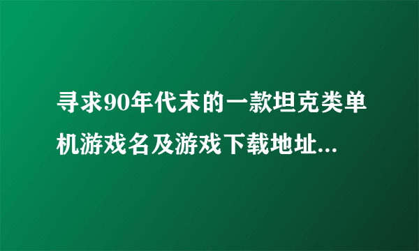 寻求90年代末的一款坦克类单机游戏名及游戏下载地址！！！！！！