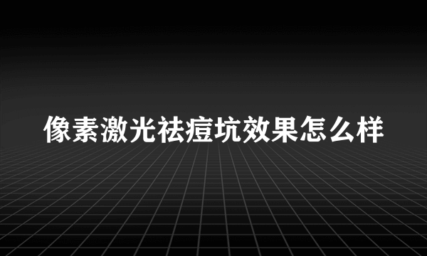 像素激光祛痘坑效果怎么样