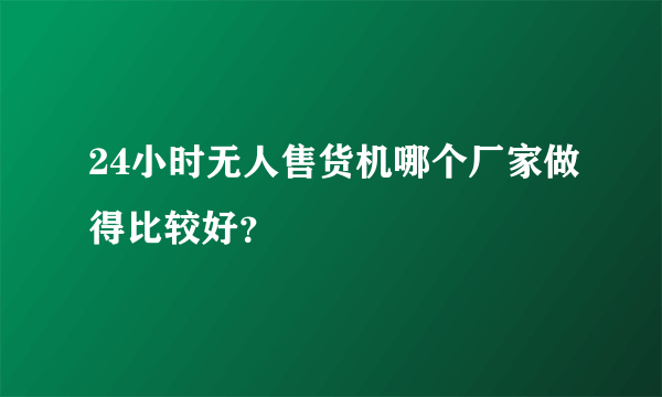 24小时无人售货机哪个厂家做得比较好？