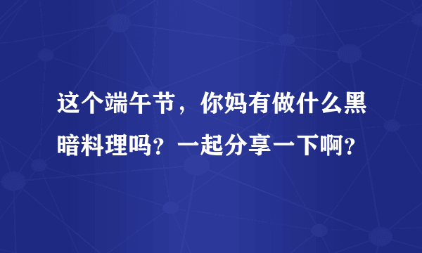 这个端午节，你妈有做什么黑暗料理吗？一起分享一下啊？