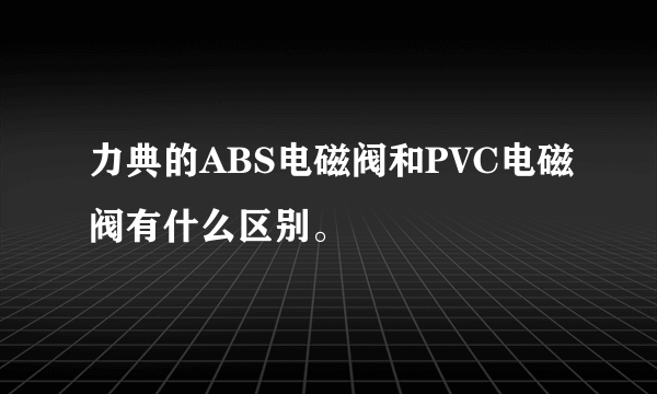 力典的ABS电磁阀和PVC电磁阀有什么区别。