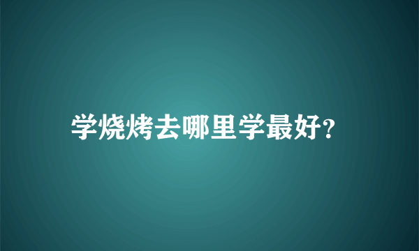 学烧烤去哪里学最好？