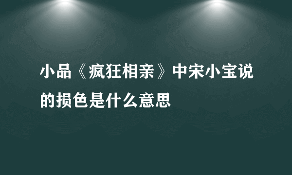 小品《疯狂相亲》中宋小宝说的损色是什么意思