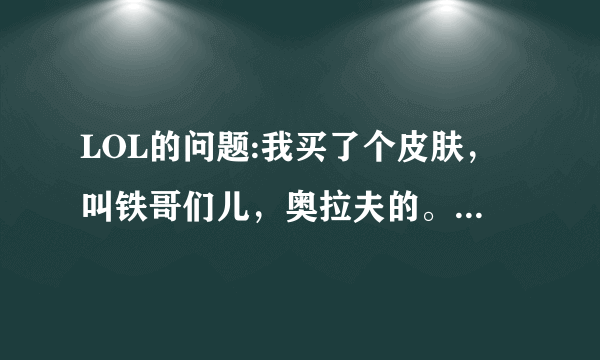 LOL的问题:我买了个皮肤，叫铁哥们儿，奥拉夫的。使用大招的时候会不停地叫“德玛西亚”就像皇子那样？