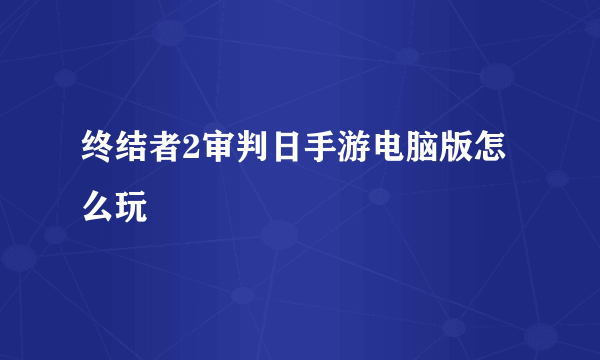 终结者2审判日手游电脑版怎么玩